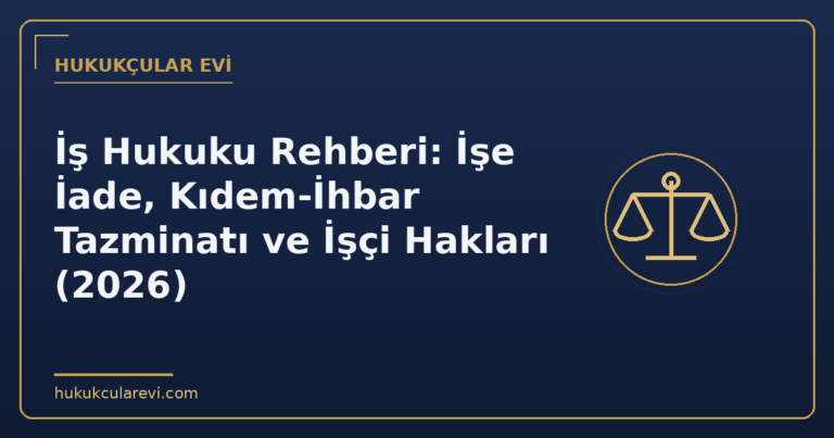 İş Hukuku Rehberi: İşe İade, Kıdem-İhbar Tazminatı ve İşçi Hakları (2026)
