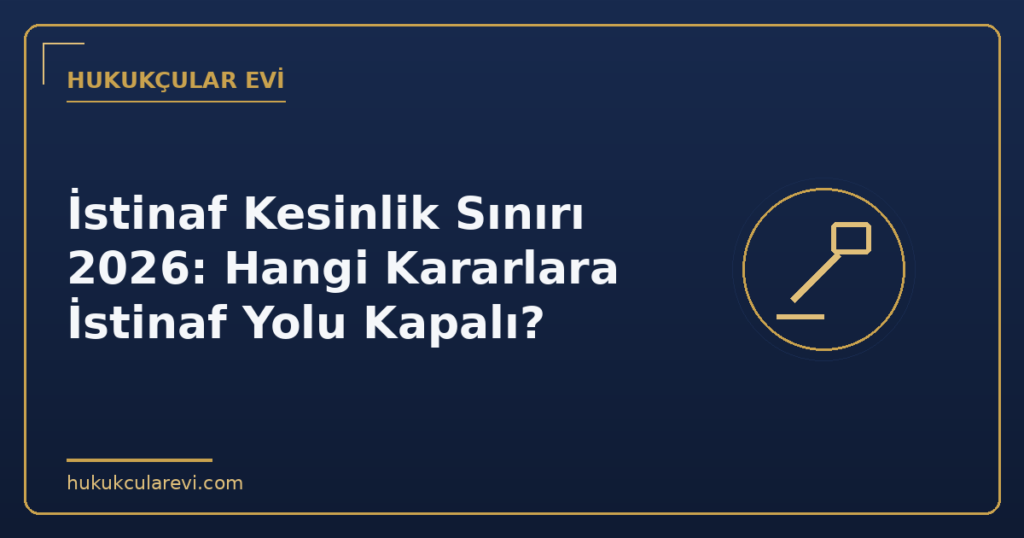 İstinaf Kesinlik Sınırı 2026: Hangi Kararlara İstinaf Yolu Kapalı?