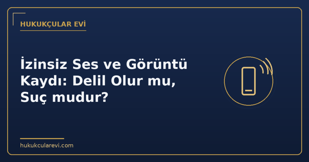 İzinsiz Ses ve Görüntü Kaydı: Delil Olur mu, Suç mudur?
