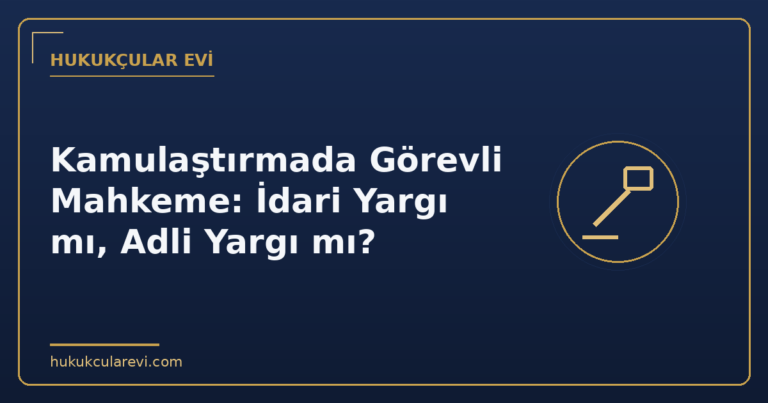 Kamulaştırmada Görevli Mahkeme: İdari Yargı mı, Adli Yargı mı?