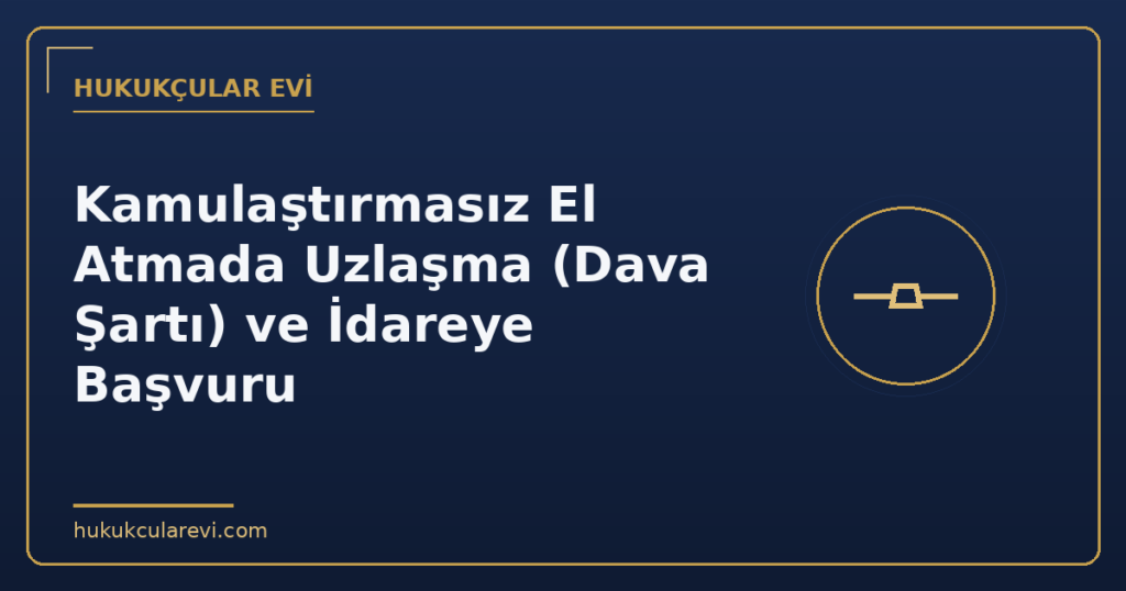 Kamulaştırmasız El Atmada Uzlaşma (Dava Şartı) ve İdareye Başvuru Kamulaştırmasız El Atmada Uzlaşma (Dava Şartı) ve İdareye Başvuru