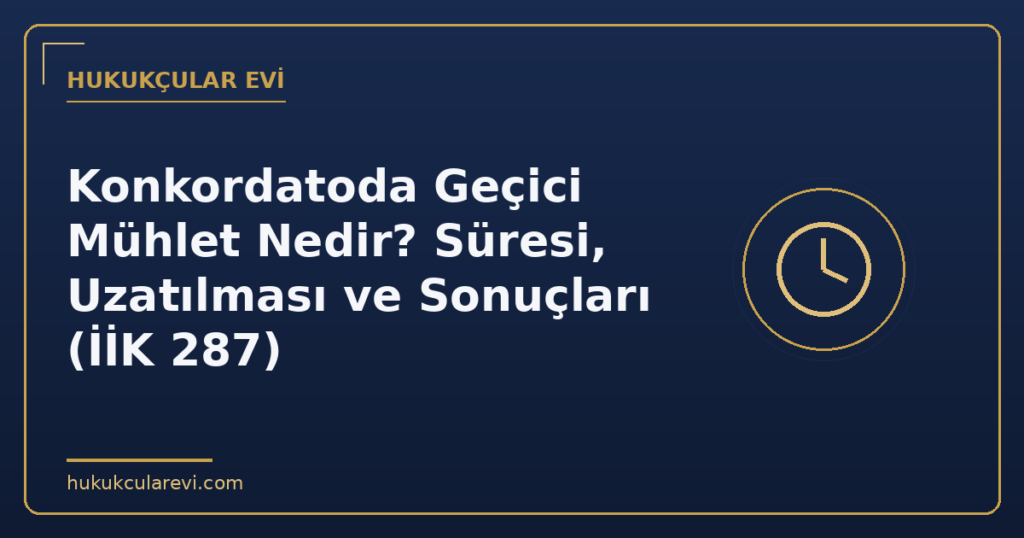 Konkordatoda Geçici Mühlet Nedir? Süresi, Uzatılması ve Sonuçları (İİK 287)