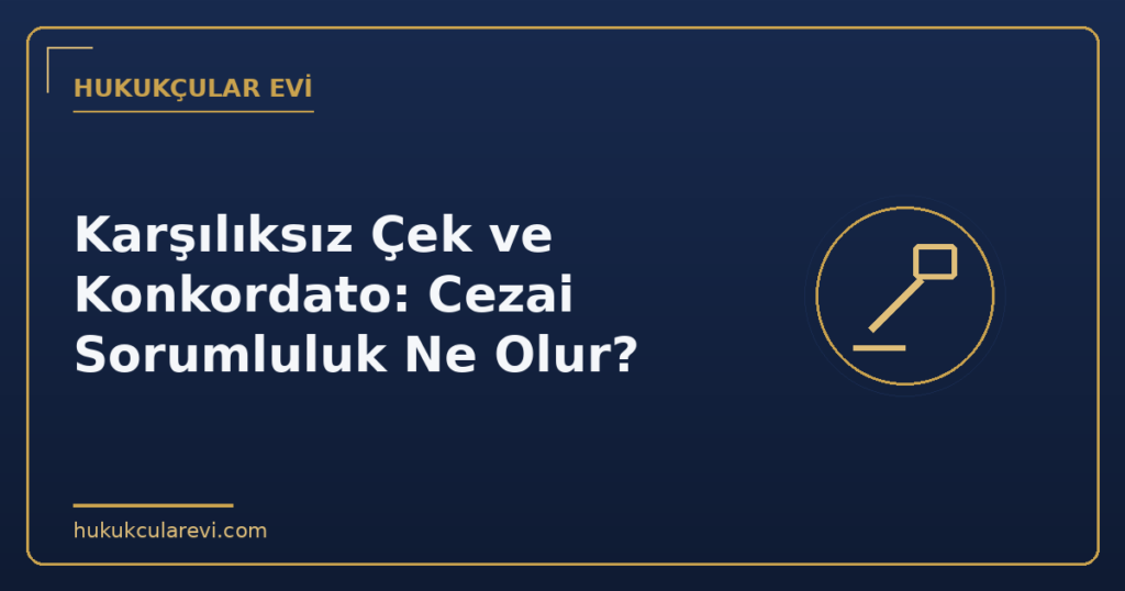 Karşılıksız Çek ve Konkordato: Cezai Sorumluluk Ne Olur?