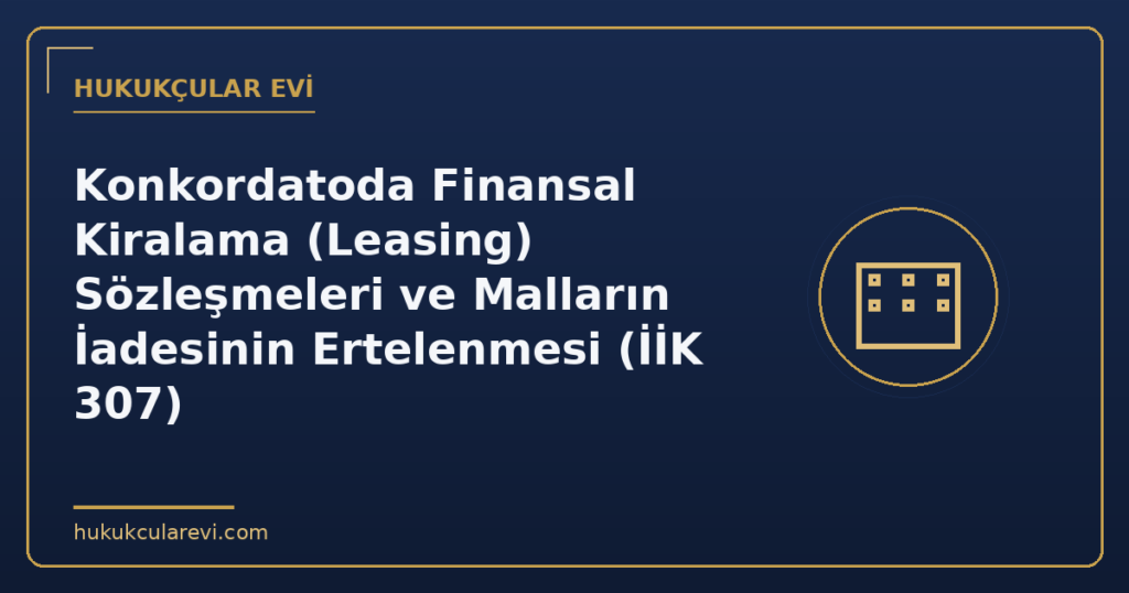 Konkordatoda Finansal Kiralama (Leasing) Sözleşmeleri ve Malların İadesinin Ertelenmesi (İİK 307)