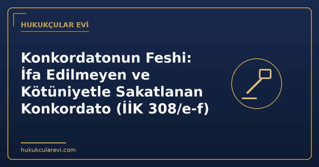 Konkordatonun Feshi: İfa Edilmeyen ve Kötüniyetle Sakatlanan Konkordato (İİK 308/e-f)