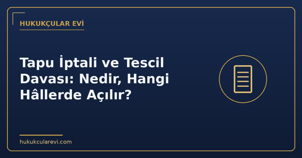 Tapu İptali ve Tescil Davası: Nedir, Hangi Hâllerde Açılır? Tapu İptali ve Tescil Davası: Nedir, Hangi Hâllerde Açılır?