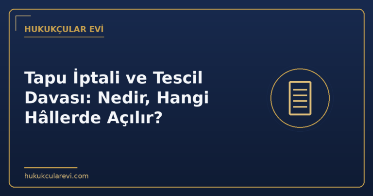 Tapu İptali ve Tescil Davası: Nedir, Hangi Hâllerde Açılır?