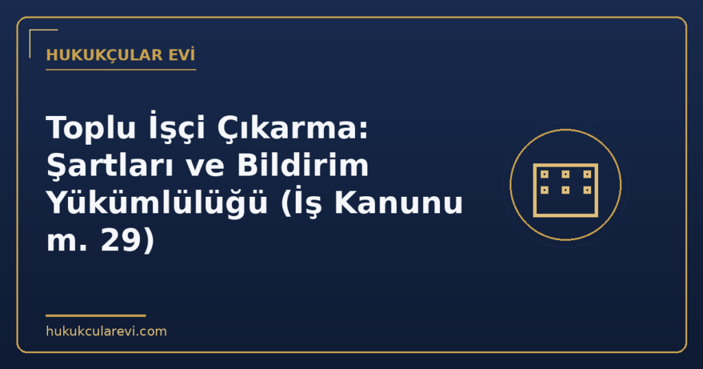 Toplu İşçi Çıkarma: Şartları ve Bildirim Yükümlülüğü (İş Kanunu m. 29) Toplu İşçi Çıkarma: Şartları ve Bildirim Yükümlülüğü (İş Kanunu m. 29)