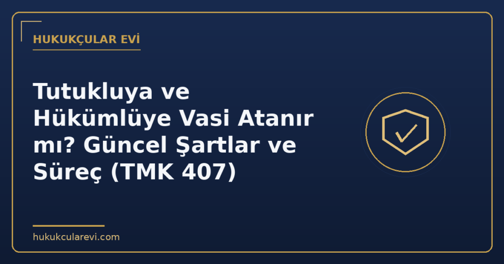 Tutukluya ve Hükümlüye Vasi Atanır mı? Güncel Şartlar ve Süreç (TMK 407)