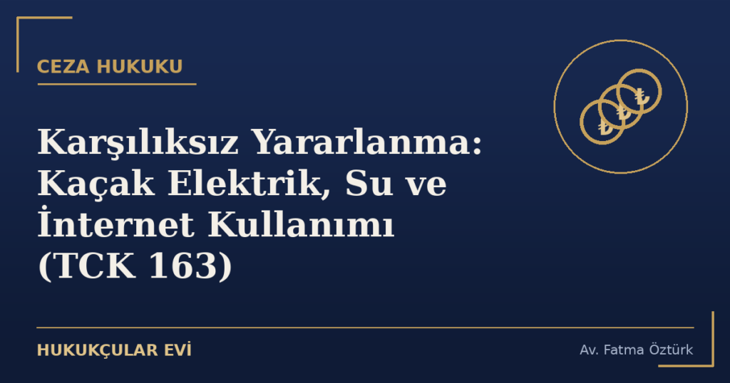Karşılıksız Yararlanma: Kaçak Elektrik, Su ve İnternet Kullanımı (TCK 163) Karşılıksız Yararlanma: Kaçak Elektrik, Su ve İnternet Kullanımı (TCK 163)