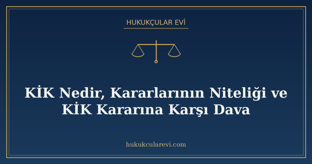 KİK Nedir, Kararlarının Niteliği ve KİK Kararına Karşı Dava KİK Nedir, Kararlarının Niteliği ve KİK Kararına Karşı Dava