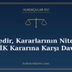 KİK Nedir, Kararlarının Niteliği ve KİK Kararına Karşı Dava