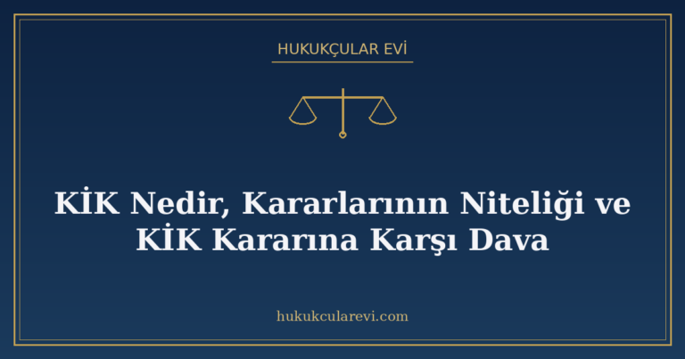 KİK Nedir, Kararlarının Niteliği ve KİK Kararına Karşı Dava
