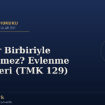 Kimler Birbiriyle Evlenemez? Evlenme Engelleri (TMK 129)
