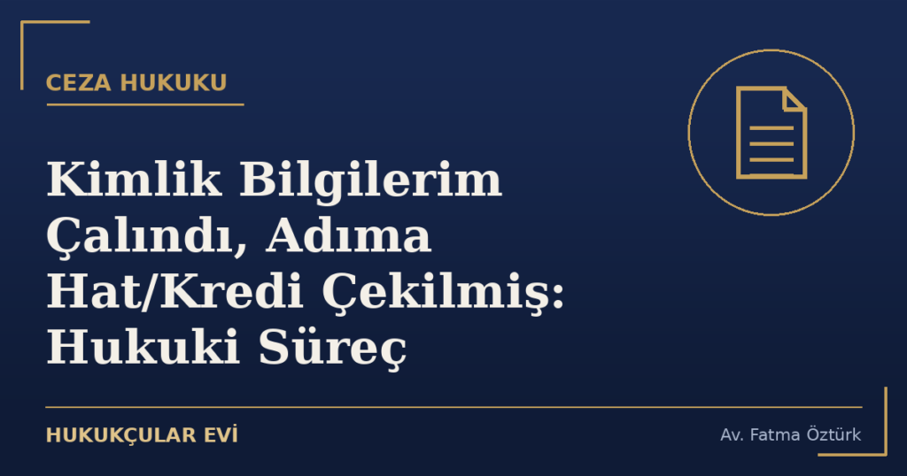 Kimlik Bilgilerim Çalındı, Adıma Hat/Kredi Çekilmiş: Hukuki Süreç