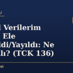 Kişisel Verilerim İzinsiz Ele Geçirildi/Yayıldı: Ne Yapmalı? (TCK 136)