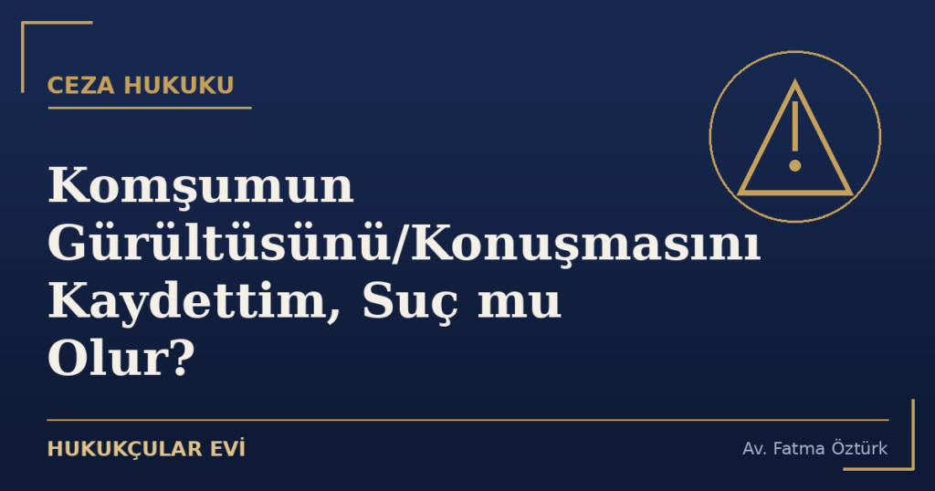 Komşumun Gürültüsünü/Konuşmasını Kaydettim, Suç mu Olur?