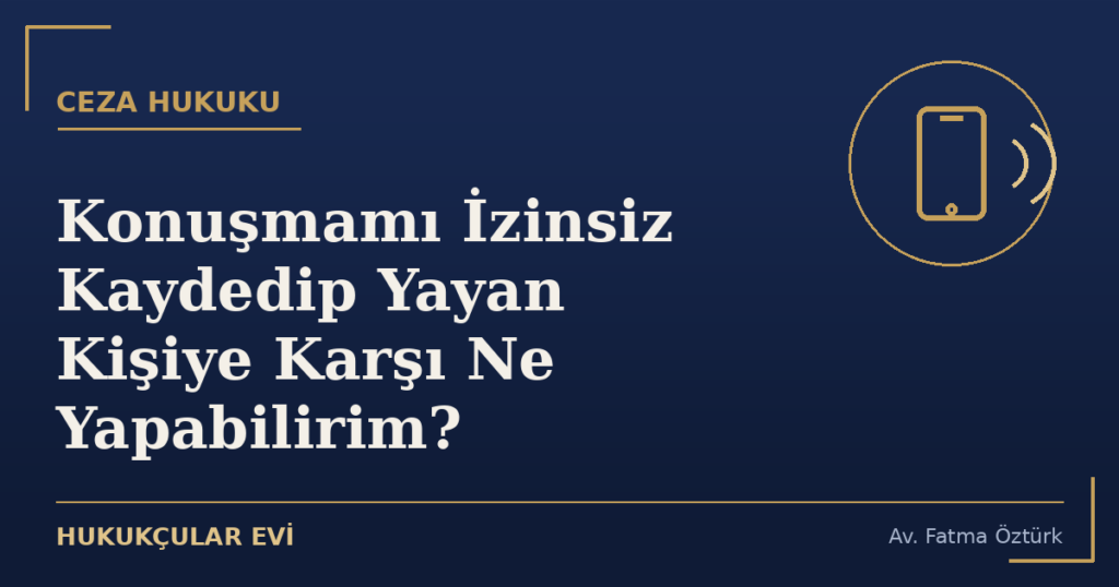 Konuşmamı İzinsiz Kaydedip Yayan Kişiye Karşı Ne Yapabilirim?