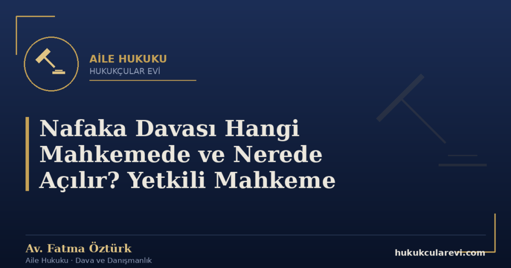 Nafaka Davası Hangi Mahkemede ve Nerede Açılır? Yetkili Mahkeme