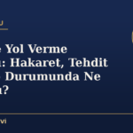Trafikte Yol Verme Kavgası: Hakaret, Tehdit ve Darp Durumunda Ne Yapmalı?