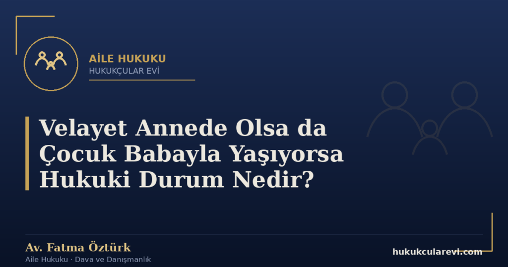 Velayet Annede Olsa da Çocuk Babayla Yaşıyorsa Hukuki Durum Nedir?