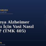 Yaşlı veya Alzheimer Hastası İçin Vasi Nasıl Atanır? (TMK 405)