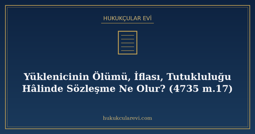 Yüklenicinin Ölümü, İflası, Tutukluluğu Hâlinde Sözleşme Ne Olur? (4735 m.17) Yüklenicinin Ölümü, İflası, Tutukluluğu Hâlinde Sözleşme Ne Olur? (4735 m.17)