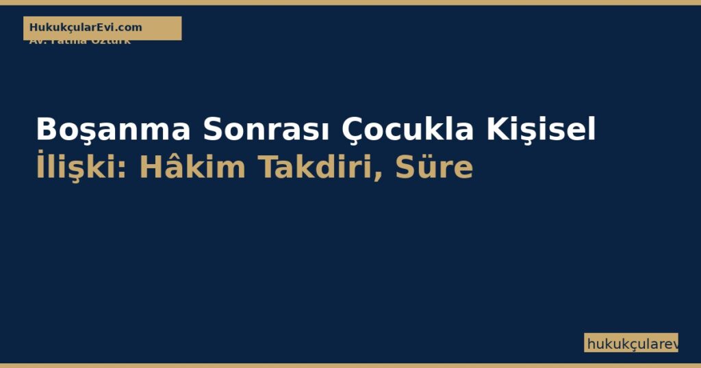Boşanma Sonrası Çocukla Kişisel İlişki (TMK m.323): Hâkim Takdiri, Süre ve Engelleme Yaptırımı Boşanma Sonrası Çocukla Kişisel İlişki (TMK m.323): Hâkim Takdiri, Süre ve Engelleme Yaptırımı