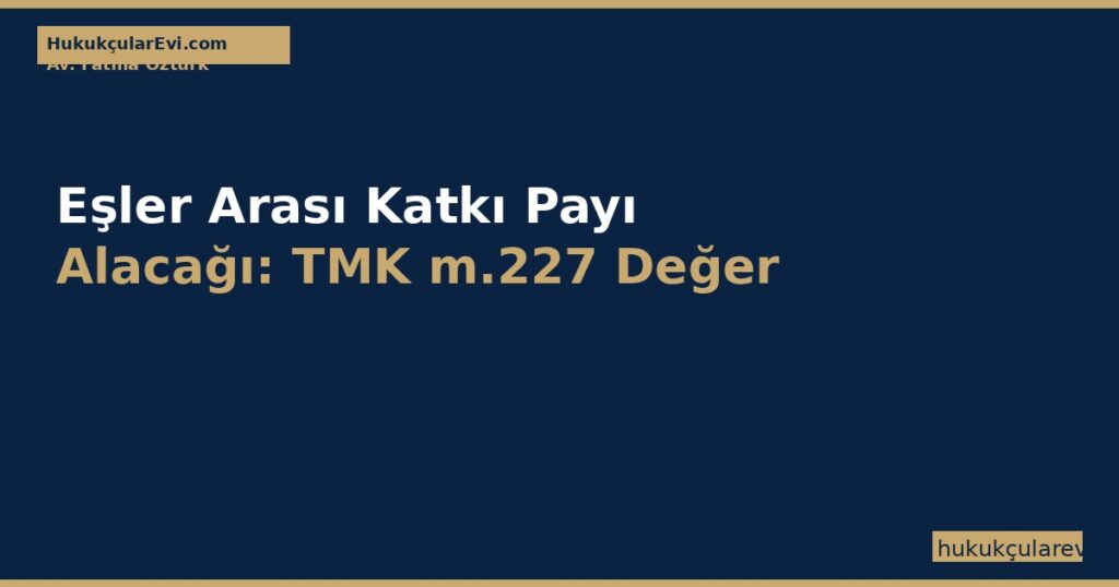 Eşler Arası Katkı Payı Alacağı: TMK m.227 Değer Artış Payı Eşler Arası Katkı Payı Alacağı: TMK m.227 Değer Artış Payı