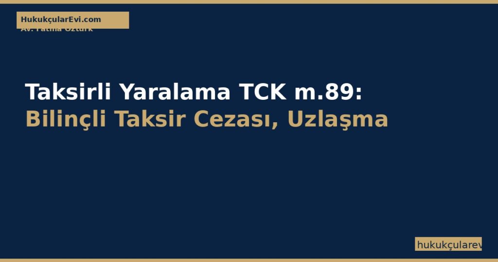 Taksirli Yaralama TCK m.89: Bilinçli Taksir Cezası, Uzlaşma ve Şikayet Rehberi Taksirli Yaralama TCK m.89: Bilinçli Taksir Cezası, Uzlaşma ve Şikayet Rehberi