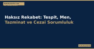 Haksız Rekabet (TTK m.54-63): Tespit, Men, Tazminat ve Cezai Sorumluluk Rehberi 2026