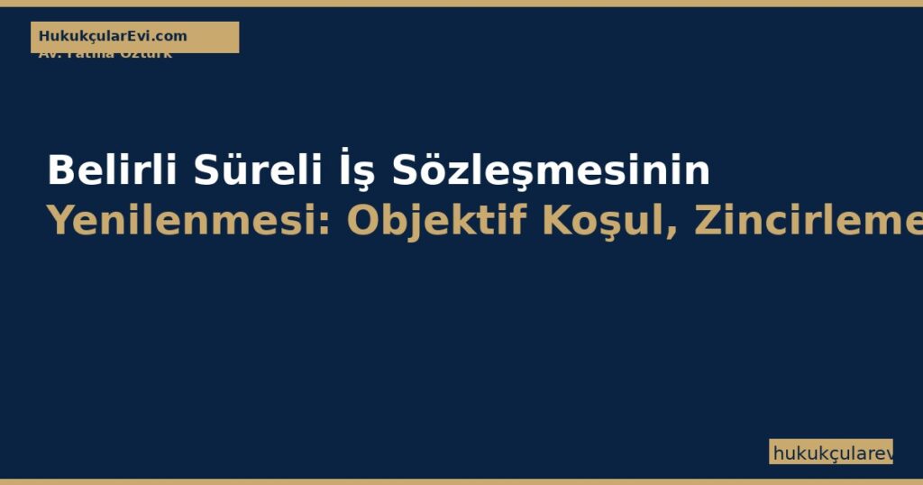 Belirli Süreli İş Sözleşmesinin Yenilenmesi (4857 SK m.11): Objektif Koşul, Zincirleme Yasağı, Süre Bitimi ve Kıdem-İhbar Belirli Süreli İş Sözleşmesinin Yenilenmesi (4857 SK m.11): Objektif Koşul, Zincirleme Yasağı, Süre Bitimi ve Kıdem-İhbar