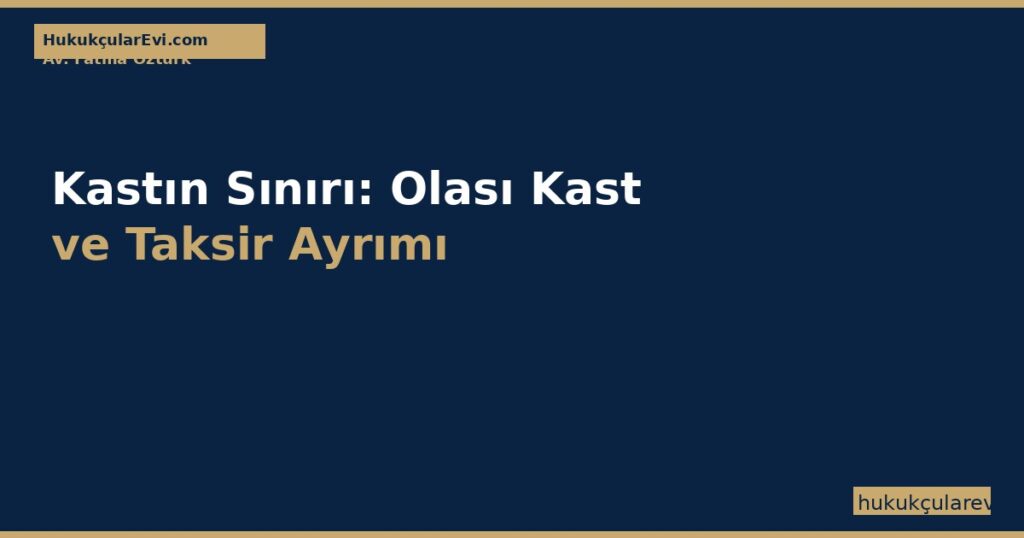 Kastın Sınırı: Olası Kast (TCK m.21) ve Taksir (TCK m.22) Ayrımı — 2026 Rehberi Kastın Sınırı: Olası Kast (TCK m.21) ve Taksir (TCK m.22) Ayrımı — 2026 Rehberi