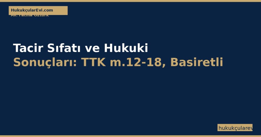 Tacir Sıfatı ve Hukuki Sonuçları: TTK m.12-18, Basiretli İş Adamı ve Defter Tutma Tacir Sıfatı ve Hukuki Sonuçları: TTK m.12-18, Basiretli İş Adamı ve Defter Tutma