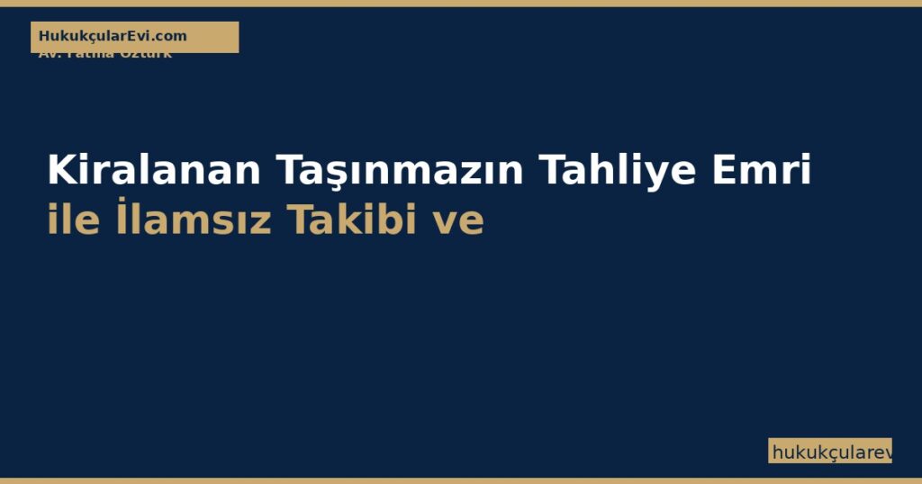 Kiralanan Taşınmazın Tahliye Emri ile İlamsız Takibi ve İtiraz: İİK m.269, 269/a, 269/b, 269/c (7 Gün Kuralı ve 30 Gün İhtar) Kiralanan Taşınmazın Tahliye Emri ile İlamsız Takibi ve İtiraz: İİK m.269, 269/a, 269/b, 269/c (7 Gün Kuralı ve 30 Gün İhtar)
