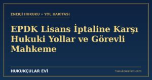 EPDK Lisans İptaline Karşı Hukuki Yollar ve Görevli Mahkeme