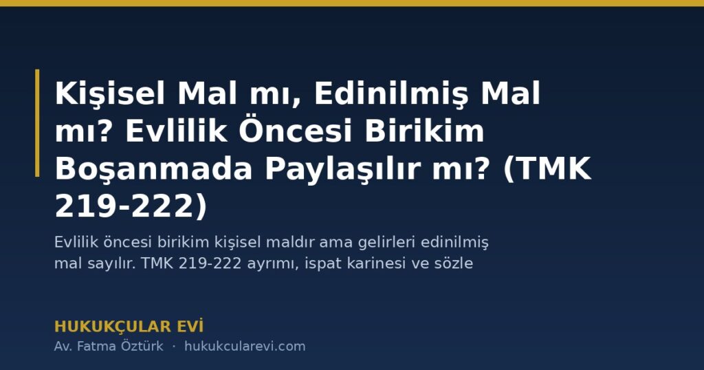 Kişisel Mal mı, Edinilmiş Mal mı? Evlilik Öncesi Birikim Boşanmada Paylaşılır mı? (TMK 219-222) Kişisel Mal mı, Edinilmiş Mal mı? Evlilik Öncesi Birikim Boşanmada Paylaşılır mı? (TMK 219-222)