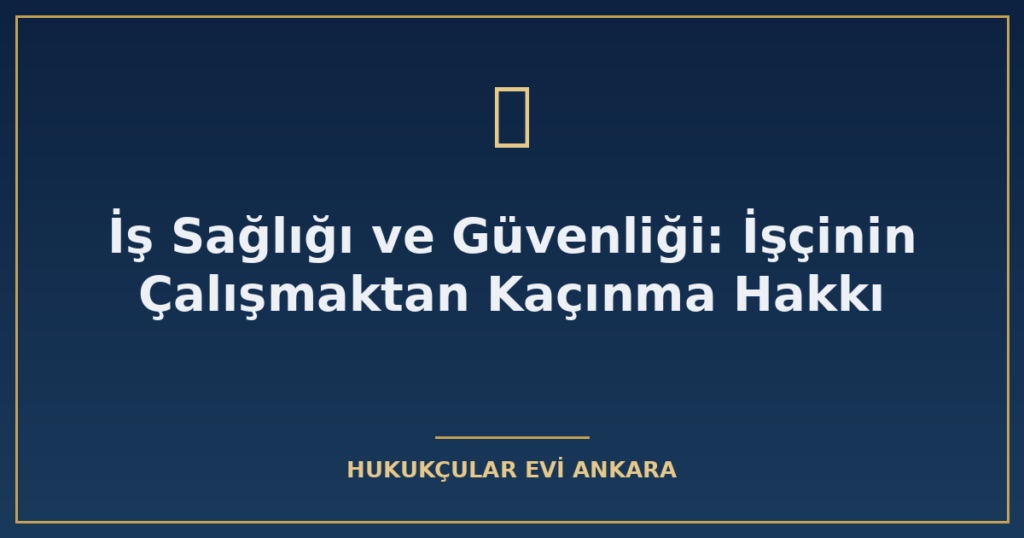 İş Sağlığı ve Güvenliği: İşçinin Çalışmaktan Kaçınma Hakkı İş Sağlığı ve Güvenliği: İşçinin Çalışmaktan Kaçınma Hakkı