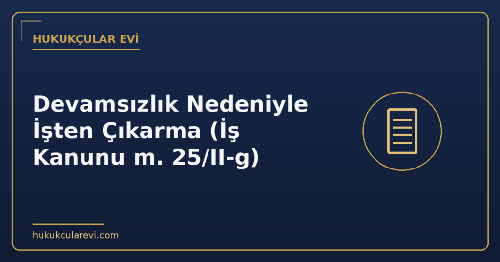 Devamsızlık Nedeniyle İşten Çıkarma (İş Kanunu m. 25/II-g) Devamsızlık Nedeniyle İşten Çıkarma (İş Kanunu m. 25/II-g)
