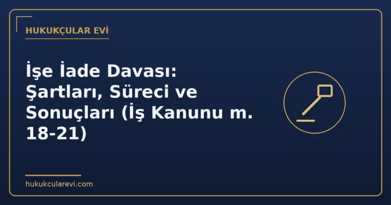 İşe İade Davası: Şartları, Süreci ve Sonuçları (İş Kanunu m. 18-21)