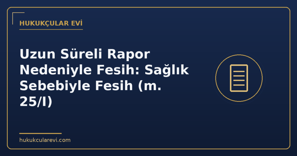 Uzun Süreli Rapor Nedeniyle Fesih: Sağlık Sebebiyle Fesih (m. 25/I) Uzun Süreli Rapor Nedeniyle Fesih: Sağlık Sebebiyle Fesih (m. 25/I)