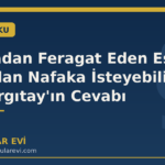 Nafakadan Feragat Eden Eş Sonradan Nafaka İsteyebilir mi? Yargıtay'ın Cevabı