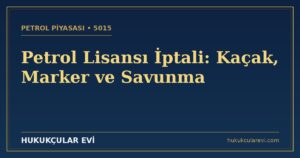 Petrol Lisansı İptali (5015): Kaçak, Ulusal Marker ve Savunma Rehberi