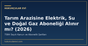 Tarım Arazisine Elektrik, Su ve Doğal Gaz Aboneliği Alınır mı? (2026)