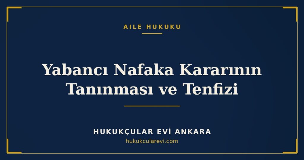 Yabancı Mahkeme Nafaka Kararının Tanınması ve Tenfizi (MÖHUK m.50-58) Yabancı Mahkeme Nafaka Kararının Tanınması ve Tenfizi (MÖHUK m.50-58)