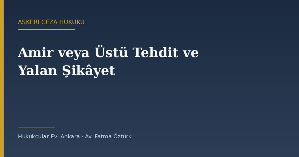 Amir veya Üstü Tehdit ve Yalan Yere Şikâyet (AsCK m.82, 84, 110) Amir veya Üstü Tehdit ve Yalan Yere Şikâyet (AsCK m.82, 84, 110)