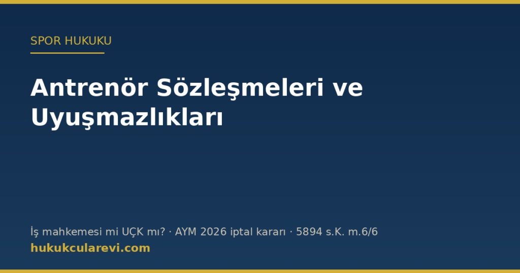Antrenör Sözleşmeleri ve Uyuşmazlıkları: Görevli Mahkeme, UÇK ve AYM’nin 2026 İptal Kararı Antrenör Sözleşmeleri ve Uyuşmazlıkları: Görevli Mahkeme, UÇK ve AYM’nin 2026 İptal Kararı