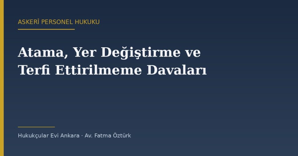 Askerî Personelde Atama, Yer Değiştirme ve Terfi Ettirilmeme Davaları Askerî Personelde Atama, Yer Değiştirme ve Terfi Ettirilmeme Davaları