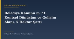 Belediye Kanunu m.73: Kentsel Dönüşüm ve Gelişim Alanı, 5 Hektar Şartı ve Harç İndirimi