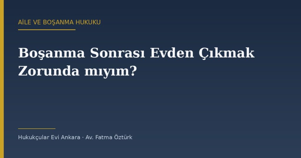Boşanma Sonrası Evden Çıkmak Zorunda mıyım? (Dava Süresi ve Sonrası) Boşanma Sonrası Evden Çıkmak Zorunda mıyım? (Dava Süresi ve Sonrası)